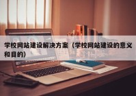 学校网站建设解决方案（学校网站建设的意义和目的）