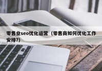 零售业seo优化运营（零售商如何优化工作安排?）