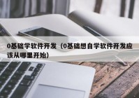 0基础学软件开发（0基础想自学软件开发应该从哪里开始）