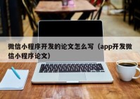 微信小程序开发的论文怎么写（app开发微信小程序论文）