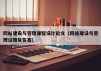 网站建设与管理课程设计论文（网站建设与管理试题及答案）