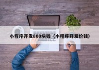 小程序开发800块钱（小程序开发价钱）