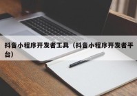 抖音小程序开发者工具（抖音小程序开发者平台）