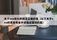 关于seo优化的说法正确的是（以下关于seo的常用专业术语描述错误的是）