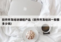 软件开发培训课程产品（软件开发培训一般要多少钱）