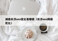 湖南长沙seo优化有哪些（长沙seo网络优化）