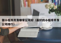 做小程序开发哪家公司好（最好的小程序开发公司排行）