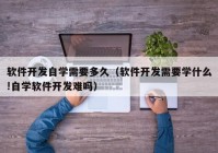 软件开发自学需要多久（软件开发需要学什么!自学软件开发难吗）