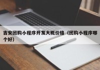 吉安团购小程序开发大概价格（团购小程序哪个好）